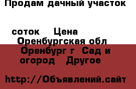 Продам дачный участок 5 соток  › Цена ­ 400 000 - Оренбургская обл., Оренбург г. Сад и огород » Другое   